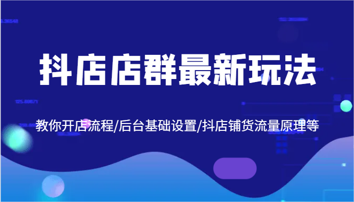 抖店店群最新玩法，教你开店流程/后台基础设置/抖店铺货流量原理等-番茄副业网
