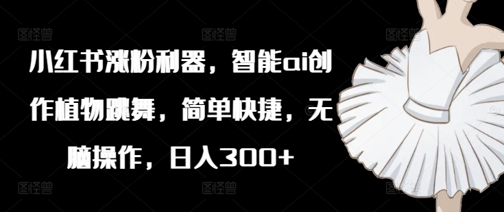小红书的增粉神器，智能化ai写作绿色植物舞蹈，简单方便，没脑子实际操作，日入300-番茄副业网