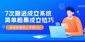 （11964期）7次 跟进 成交系统：简单粗暴成交技巧，目前知道的人不到1%-番茄副业网