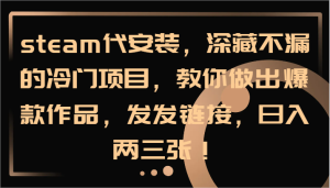 steam代组装，深藏不露的蓝海项目，手把手带你出火爆著作，发发链接，日入两三张！-番茄副业网