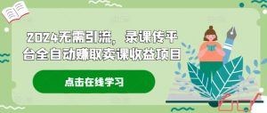 2024无需引流，录课传平台全自动赚取卖课收益项目-番茄副业网