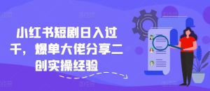 小红书短剧日入过千，爆单大佬分享二创实操经验-番茄副业网