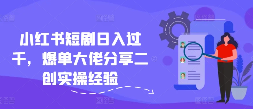 小红书短剧日入过千，爆单大佬分享二创实操经验-番茄副业网