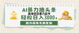（12122期）最新玩法AI暴力撸头条，零基础也可轻松日入3000+，当天起号，第二天见…-番茄副业网