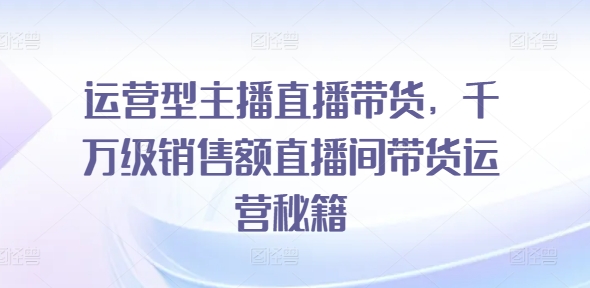 经营型网红直播卖货，上千万销售总额直播房间带货运营秘笈-番茄副业网