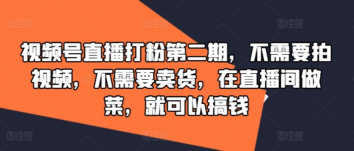 视频号直播打粉第二期，不需要拍视频，不需要卖货，在直播间做菜，就可以搞钱-番茄副业网