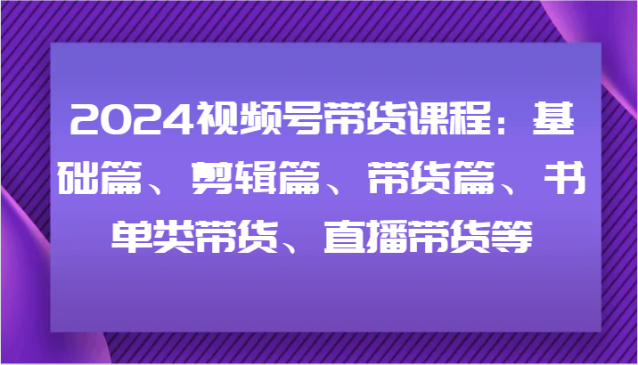 2024视频号带货课程内容：基础篇、视频剪辑篇、卖货篇、推荐书单类卖货、直播卖货等-番茄副业网