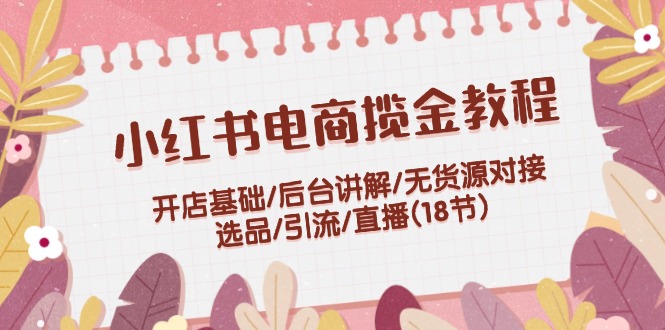 （12063期）小红书电商揽金教程：开店基础/后台讲解/无货源对接/选品/引流/直播(18节)-番茄副业网
