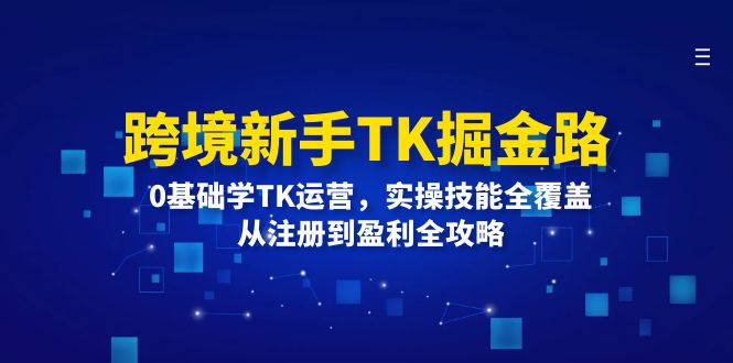 （12287期）跨境新手TK掘金路：0基础学TK运营，实操技能全覆盖，从注册到盈利全攻略-番茄副业网