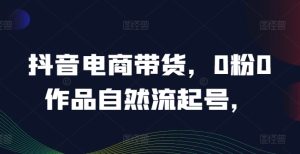 抖音电商带货，0粉0作品自然流起号，热销20多万人的抖音课程的经验分享-番茄副业网