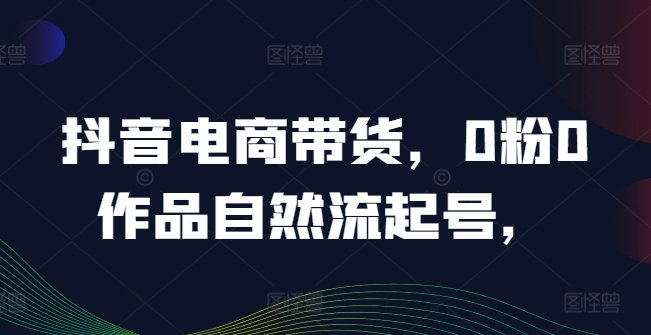 抖音电商带货，0粉0作品自然流起号，热销20多万人的抖音课程的经验分享-番茄副业网