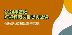 （11878期）2024零基础·小视频图文并茂卖货实战演练课：0基本从出圈到打造爆款实际操作（35堂课）-番茄副业网