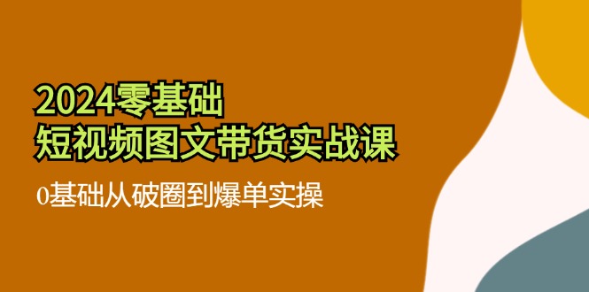 （11878期）2024零基础·小视频图文并茂卖货实战演练课：0基本从出圈到打造爆款实际操作（35堂课）-番茄副业网