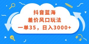 （12322期）抖音蓝海差价风口玩法，一单35，日入3000+-番茄副业网