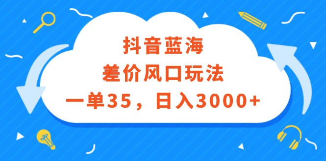 （12322期）抖音蓝海差价风口玩法，一单35，日入3000+-番茄副业网
