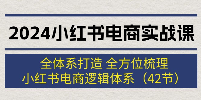 （12003期）2024小红书电商实战课：全体系打造 全方位梳理 小红书电商逻辑体系 (42节)-番茄副业网