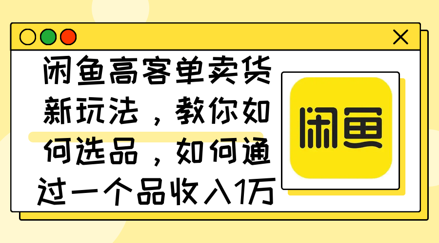 （12387期）闲鱼高客单卖货新玩法，教你如何选品，如何通过一个品收入1万+-番茄副业网