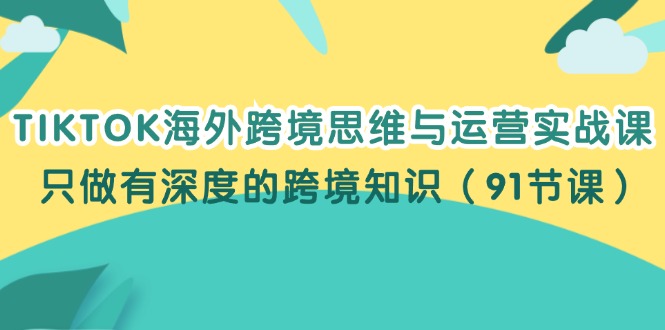 （12010期）TIKTOK海外跨境思维与运营实战课，只做有深度的跨境知识（91节课）-番茄副业网