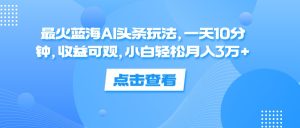 （12257期）最火蓝海AI头条玩法，一天10分钟，收益可观，小白轻松月入3万+-番茄副业网