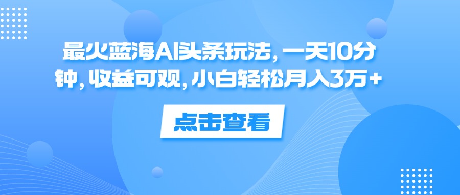 （12257期）最火蓝海AI头条玩法，一天10分钟，收益可观，小白轻松月入3万+-番茄副业网