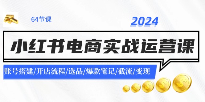 2024小红书电商实战演练运营课：账户构建/开店的流程/选款/爆品手记/截留/转现-番茄副业网
