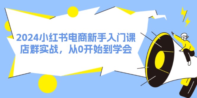 （11988期）2024小红书电商新手入门课，店群实战，从0开始到学会（31节）-番茄副业网