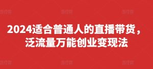 2024适宜普通人直播卖货，泛流量全能自主创业转现法，易上手、落地式快、养号快、转现快(升级8月)-番茄副业网