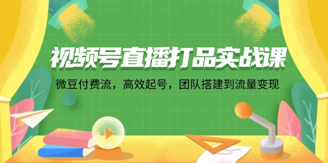 （12262期）视频号直播打品实战课：微 豆 付 费 流，高效起号，团队搭建到流量变现-番茄副业网