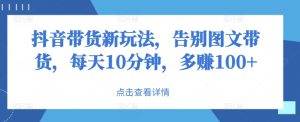 抖音直播带货新模式，道别图文并茂卖货，每日10min，挣到100-番茄副业网