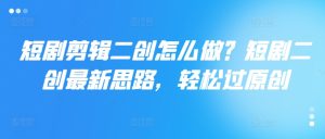 短剧剧本视频剪辑二创如何做？短剧剧本二创全新构思，轻松突破原创设计-番茄副业网