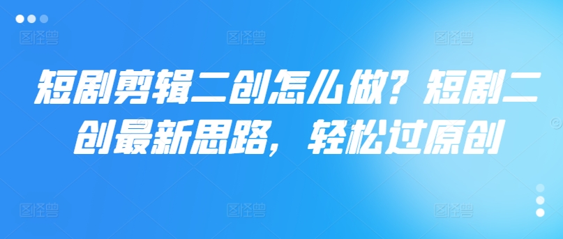 短剧剧本视频剪辑二创如何做？短剧剧本二创全新构思，轻松突破原创设计-番茄副业网
