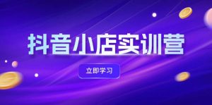 （12199期）抖音小店最新实训营，提升体验分、商品卡 引流，投流增效，联盟引流秘籍-番茄副业网