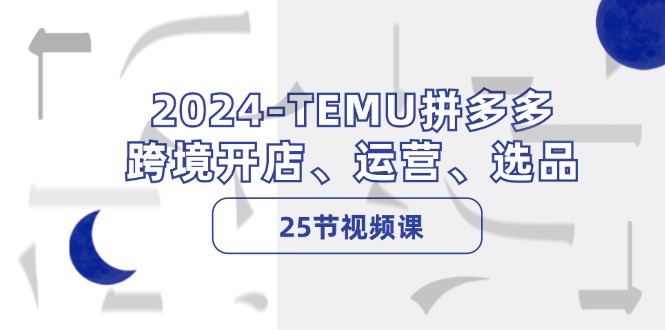 （12106期）2024-TEMU拼多多·跨境开店、运营、选品（25节视频课）-番茄副业网