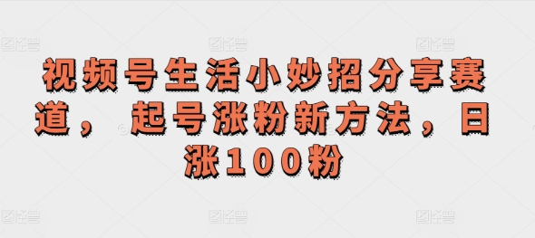 微信视频号生活小窍门共享跑道， 养号增粉新的方法，日涨100粉-番茄副业网
