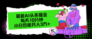 （12109期）最新AI头条掘金，每天只需10分钟，小白也能月入3万+-番茄副业网