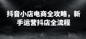 抖店电子商务攻略大全，初学者经营抖音小店全过程-番茄副业网