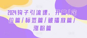 2024勾子引流课,开场/精准定位篇/标识篇/破播放视频篇/增粉篇-番茄副业网