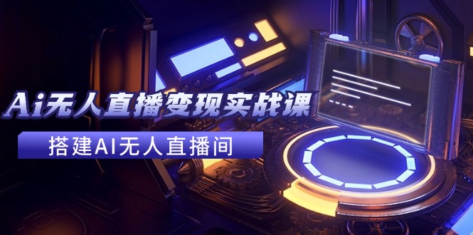 （11973期）2024全套Ai无人直播变现实战课，搭建AI无人直播间，利用AI赚钱 (24节课)-番茄副业网