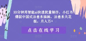 10分钟用智能ai快速批量制作，小红书爆款中国式治愈系插画，治愈系天花板，月入万+【揭秘】-番茄副业网