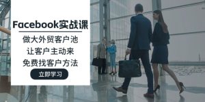 （11913期）Facebook实战演练课：做大做强出口外贸客户池，让顾客主动去，完全免费寻找客户方式-番茄副业网