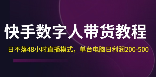 （12129期）快手-数字人带货教程，日不落48小时直播模式，单台电脑日利润200-500-番茄副业网