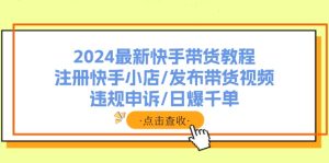 （11938期）2024全新快手带货实例教程：申请注册快手小店/公布带货视频/违规申诉/日爆千单-番茄副业网