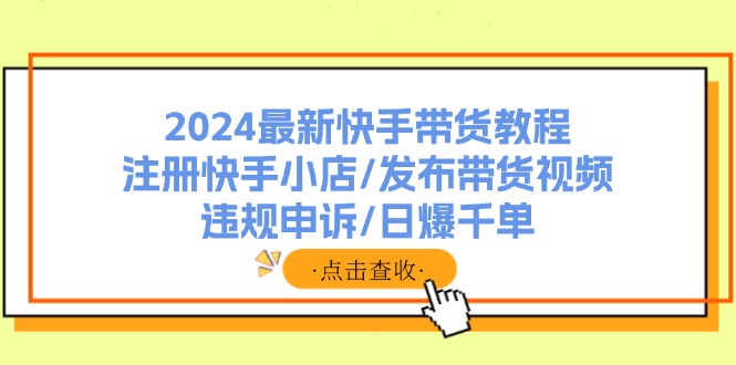 （11938期）2024全新快手带货实例教程：申请注册快手小店/公布带货视频/违规申诉/日爆千单-番茄副业网