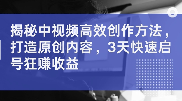 揭密中视频高效率创作技巧，打造出优质内容，3天迅速启号狂赚盈利【揭密】-番茄副业网