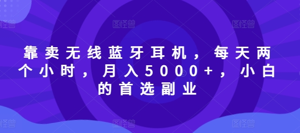 以卖无线蓝牙耳机，每日两小时，月入5000 ，新手的优选第二职业-番茄副业网