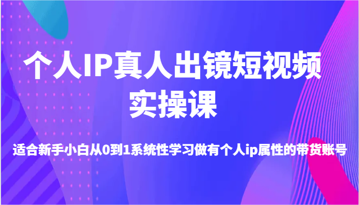 本人IP真人出镜小视频实操课-适宜新手入门从0到1系统学习做一个有本人ip属性卖货账户-番茄副业网