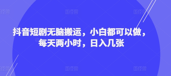 抖音短剧无脑搬运，小白都可以做，每天两小时，日入几张-番茄副业网