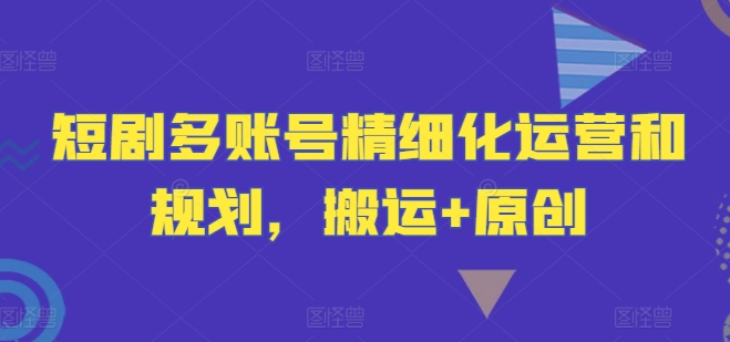 短剧剧本多账号精细化营销和计划，运送 原创设计-番茄副业网