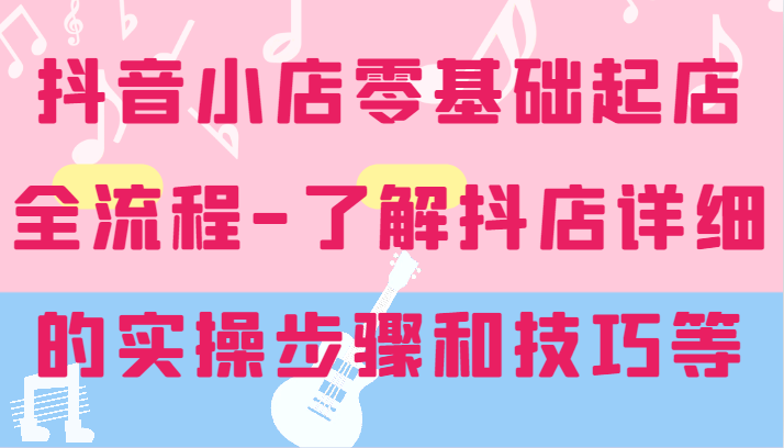 抖店零基础出单全过程-详尽学习培训抖音小店的实际操作步骤和技巧等-番茄副业网