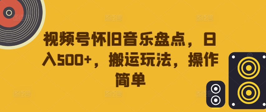视频号怀旧音乐盘点，日入500+，搬运玩法，操作简单【揭秘】-番茄副业网